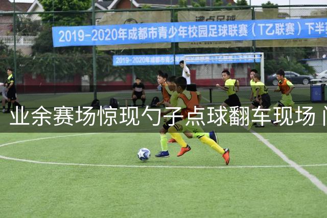 业余赛场惊现勺子点球翻车现场 门将站桩轻松化解引热议