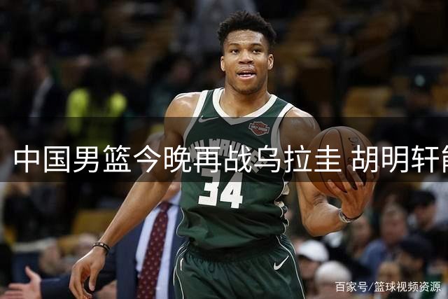 中国男篮今晚再战乌拉圭 胡明轩能否打破得分荒？