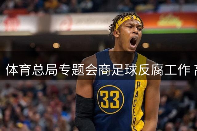 体育总局专题会商足球反腐工作 高志丹强调净化行业生态重塑发展信心