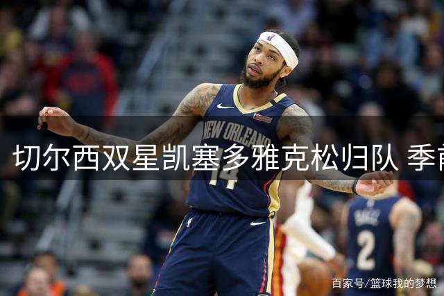 切尔西双星凯塞多雅克松归队 季前赛阵容完整备战新赛季