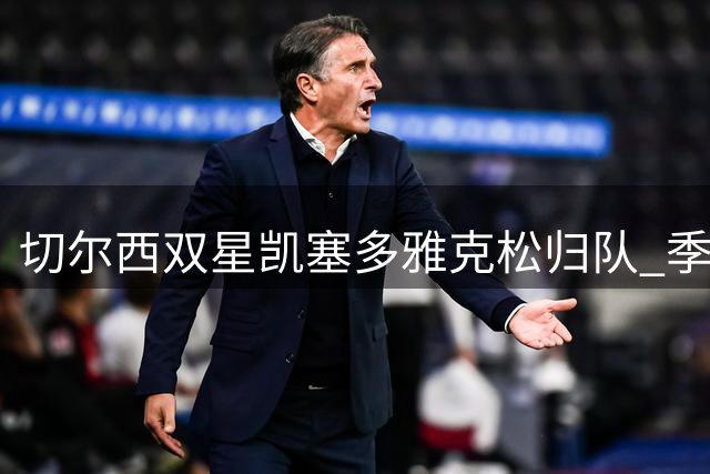 切尔西双星凯塞多雅克松归队 季前赛阵容完整备战新赛季