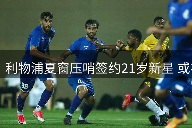利物浦夏窗压哨签约21岁新星 或补位加克波征战英超