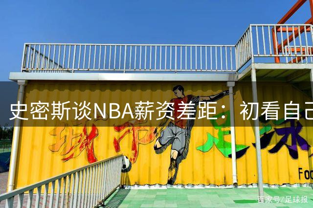 史密斯谈NBA薪资差距：初看自己收入很满足 直到看见队友的薪水
