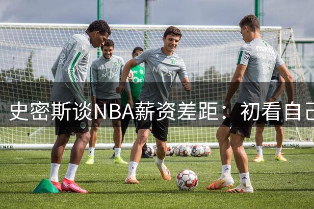 史密斯谈NBA薪资差距：初看自己收入很满足 直到看见队友的薪水