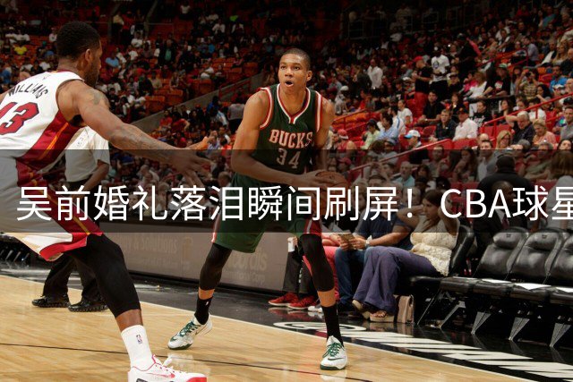 吴前婚礼落泪瞬间刷屏！CBA球星郭艾伦200元随礼引热议 杜锋未出席