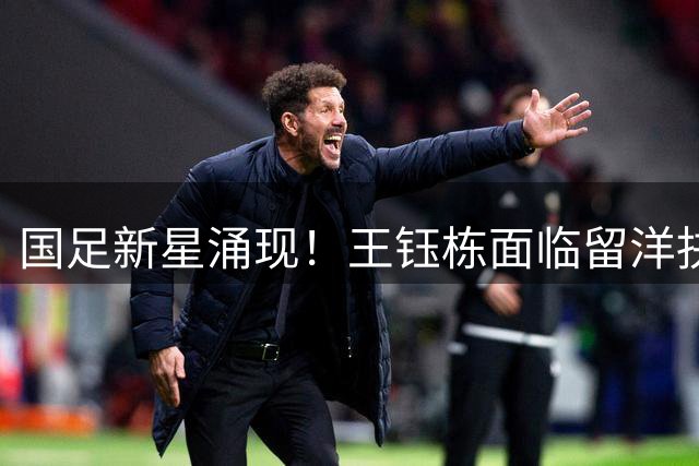 国足新星涌现！王钰栋面临留洋抉择 中超舒适圈或成成长阻碍