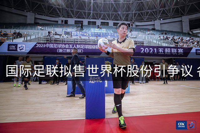 国际足联拟售世界杯股份引争议 各会员协会将获2000万美元权益