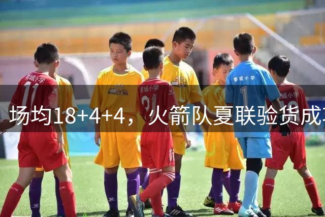 场均18+4+4，火箭队夏联验货成功！剩余2个名额，引援目标指向前场