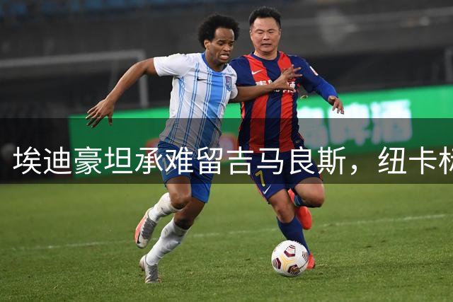 埃迪豪坦承难留吉马良斯，纽卡标价至少7500万镑