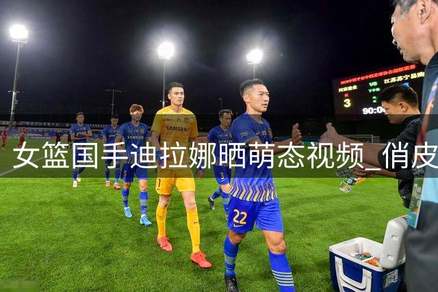 女篮国手迪拉娜晒萌态视频 俏皮文案引爆粉丝互动热潮