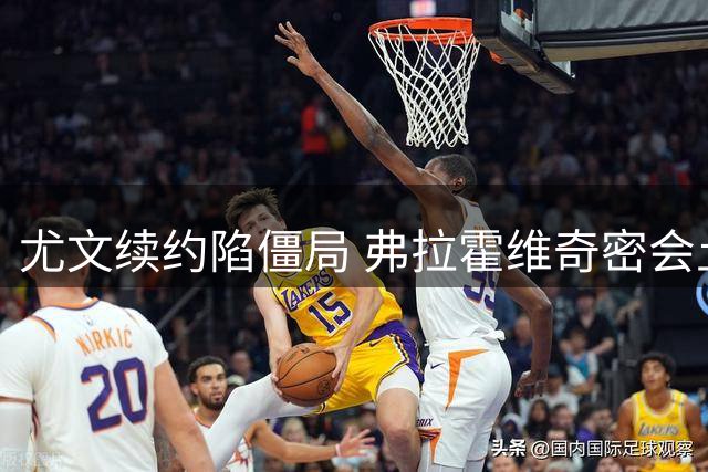 尤文续约陷僵局 弗拉霍维奇密会土超豪门加码谈判