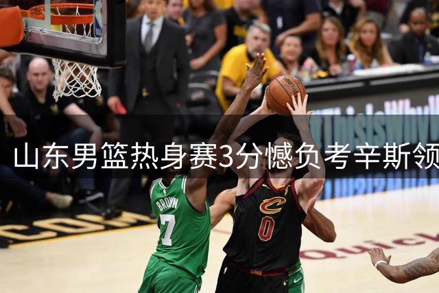 山东男篮热身赛3分憾负考辛斯领衔肯塔基队 王证独揽26分