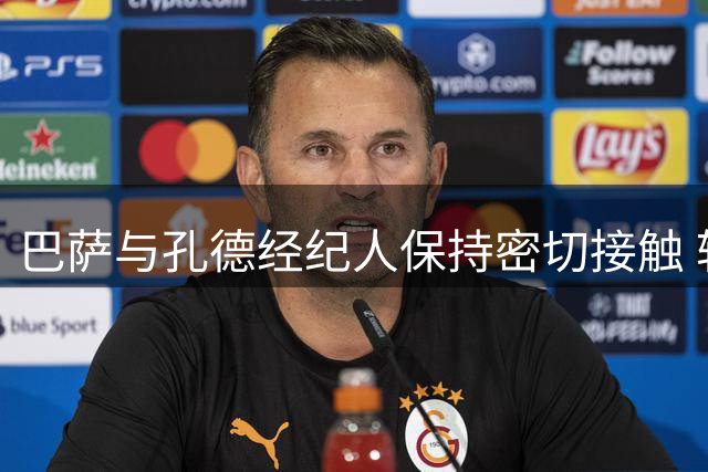 巴萨与孔德经纪人保持密切接触 转会形势仍开放