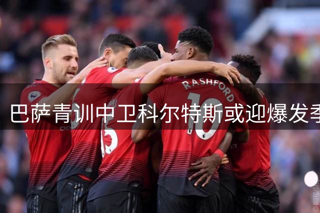 巴萨青训中卫科尔特斯或迎爆发季 弗里克的秘密武器浮出水面