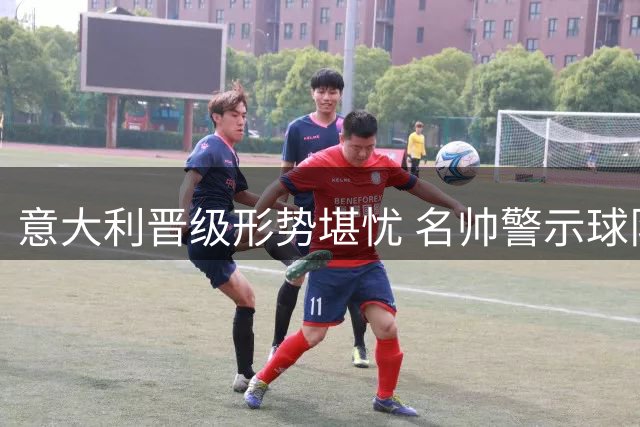意大利晋级形势堪忧 名帅警示球队需摆正心态