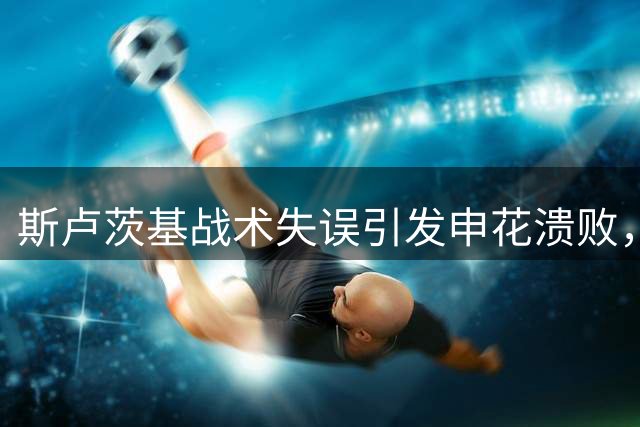 斯卢茨基战术失误引发申花溃败，球迷集体要求主帅下课