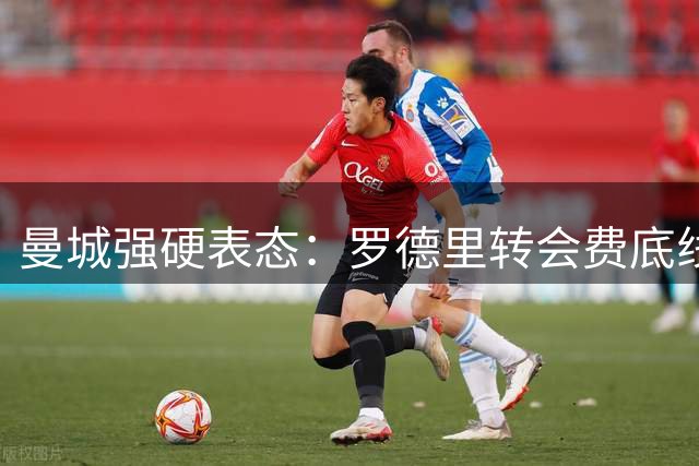 曼城强硬表态：罗德里转会费底线6000万英镑 巴萨谈判陷入僵局
