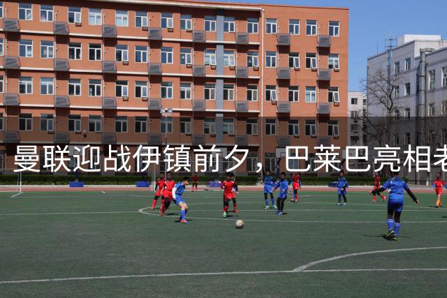 曼联迎战伊镇前夕，巴莱巴亮相老特拉福德