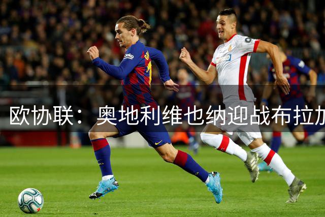 欧协联：奥地利维也纳迎战布拉加，首回合0-2落后背水一战
