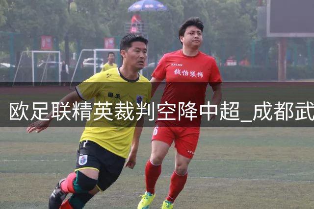 欧足联精英裁判空降中超 成都武汉之战将现欧冠决赛级执法