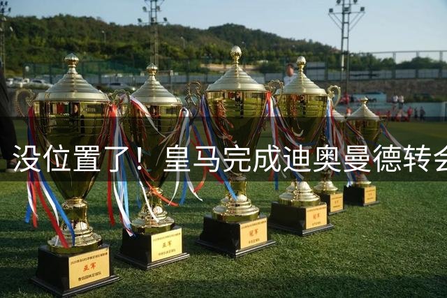 没位置了！皇马完成迪奥曼德转会前，需释放现有25人大名单名额