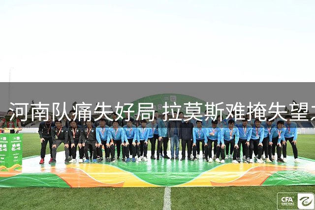 河南队痛失好局 拉莫斯难掩失望之情