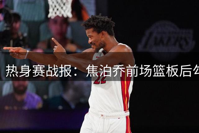 热身赛战报：焦泊乔前场篮板后勾手命中 贡献8分表现高效