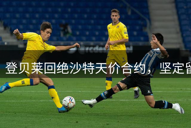 登贝莱回绝沙特天价合约，坚定留守巴黎追逐足球梦想