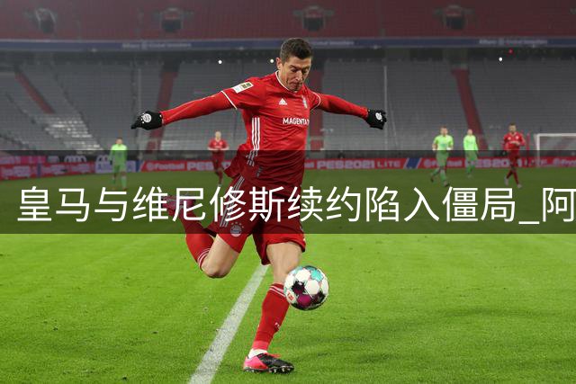 皇马与维尼修斯续约陷入僵局 阿森纳或成潜在接盘方