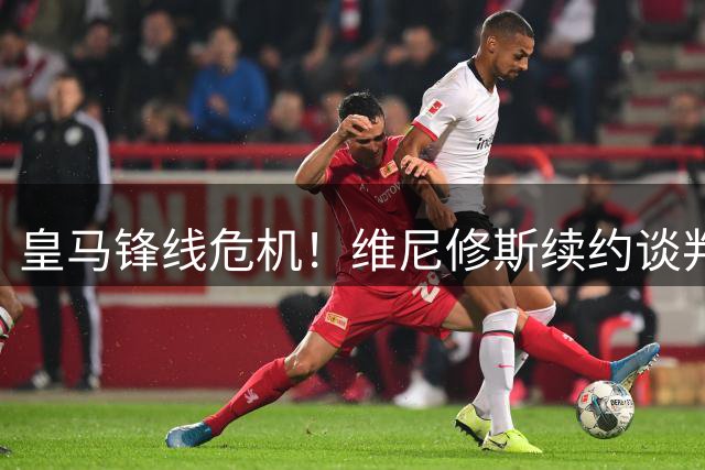 皇马锋线危机！维尼修斯续约谈判破裂 枪手或趁虚而入
