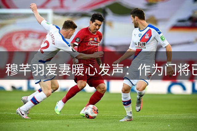 穆芊羽爱妻暖心发声：作为门将已无憾