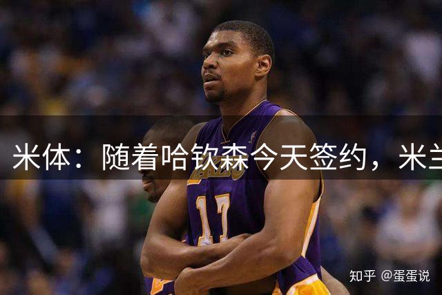 米体：随着哈钦森今天签约，米兰的今夏引援或许已经结束
