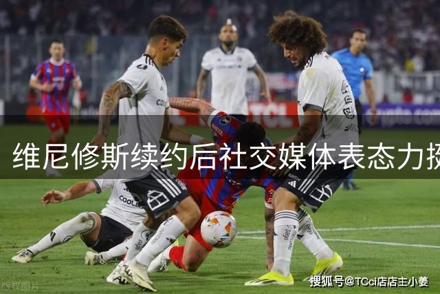 维尼修斯续约后社交媒体表态力挺卡马文加