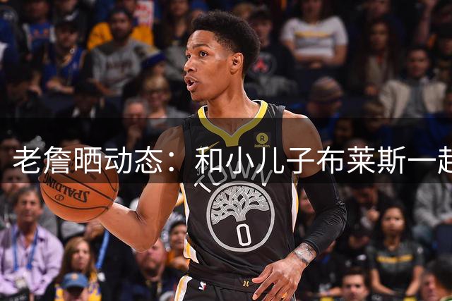 老詹晒动态：和小儿子布莱斯一起吃饭 后者全神贯注玩手机