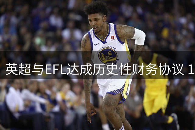 英超与EFL达成历史性财务协议 10年战略合作框架浮出水面