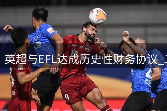英超与EFL达成历史性财务协议 10年战略合作框架浮出水面