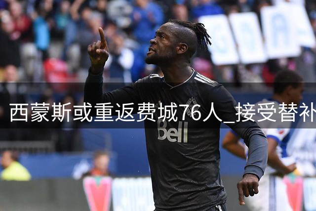 西蒙斯或重返费城76人 接受替补角色再续前缘