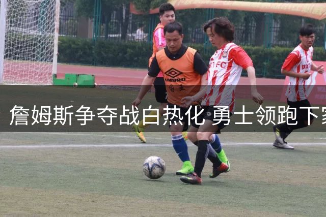 詹姆斯争夺战白热化 勇士领跑下家赔率肖华敦促尽快定夺
