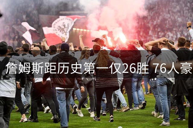 詹姆斯距历史第一仅26胜 76人豪华阵容助其超越贾巴尔传奇