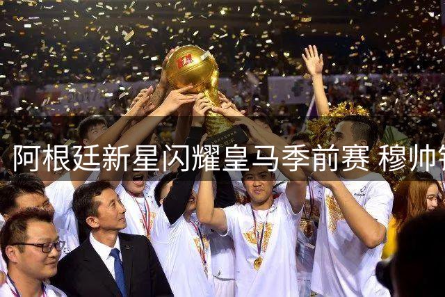 阿根廷新星闪耀皇马季前赛 穆帅钦点其留队前景光明