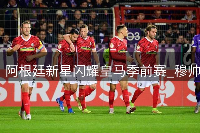 阿根廷新星闪耀皇马季前赛 穆帅钦点其留队前景光明