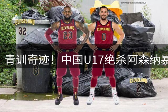 青训奇迹！中国U17绝杀阿森纳暴露三项关键战力 世界杯前景光明