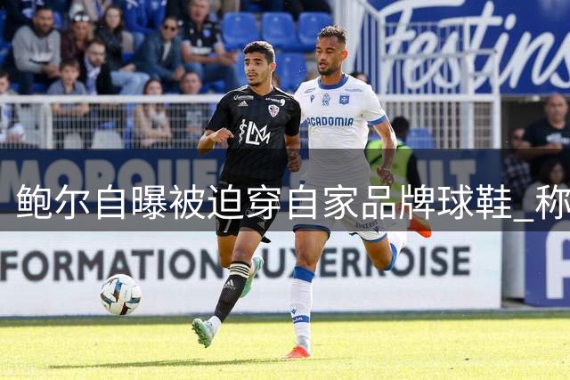 鲍尔自曝被迫穿自家品牌球鞋 称家庭压力影响职业选择