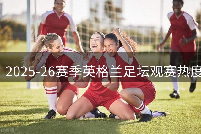2025-26赛季英格兰足坛观赛热度榜：红魔主场人声鼎沸 次级联赛崛起新势力