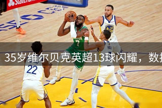 35岁维尔贝克英超13球闪耀，数据碾压切尔西众攻击手