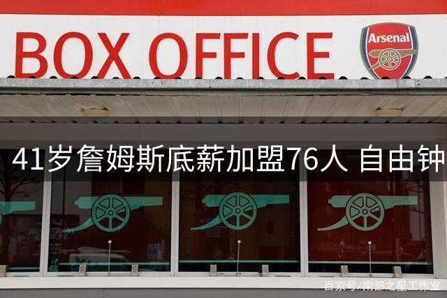 41岁詹姆斯底薪加盟76人 自由钟为传奇最后一舞鸣响