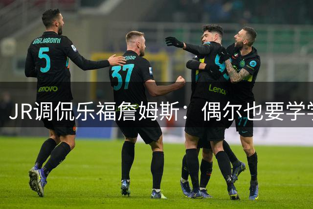 JR调侃乐福詹姆斯：偶尔也要学学我！遭两人笑怼